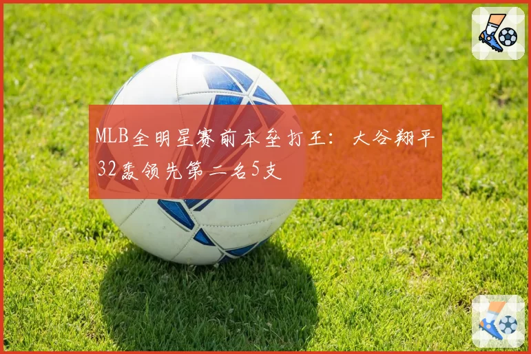 MLB全明星赛前本垒打王：大谷翔平32轰领先第二名5支