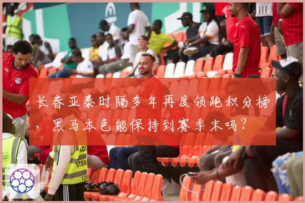 长春亚泰时隔多年再度领跑积分榜，黑马本色能保持到赛季末吗？