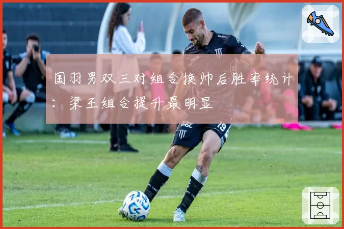 国羽男双三对组合换帅后胜率统计:梁王组合提升最明显