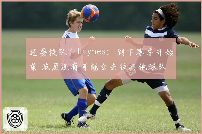 还要换队？Haynes：到下赛季开始前 浓眉还有可能会去往其他球队