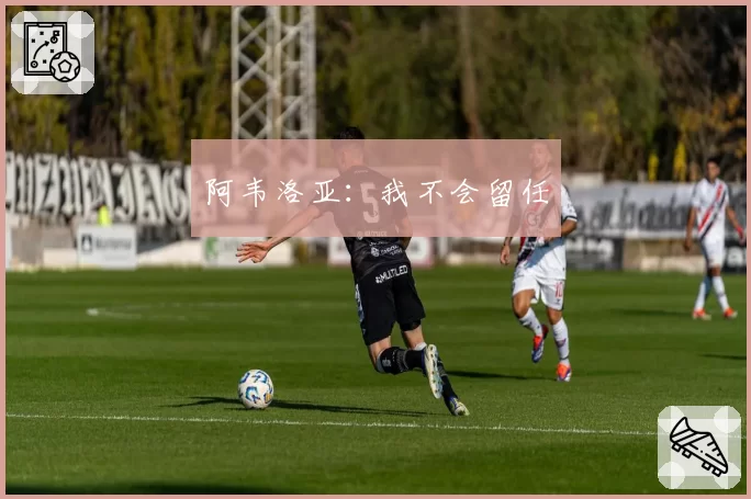 阿韦洛亚：我不会留任