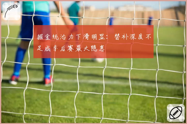 掘金统治力下滑明显：替补深度不足成季后赛最大隐患