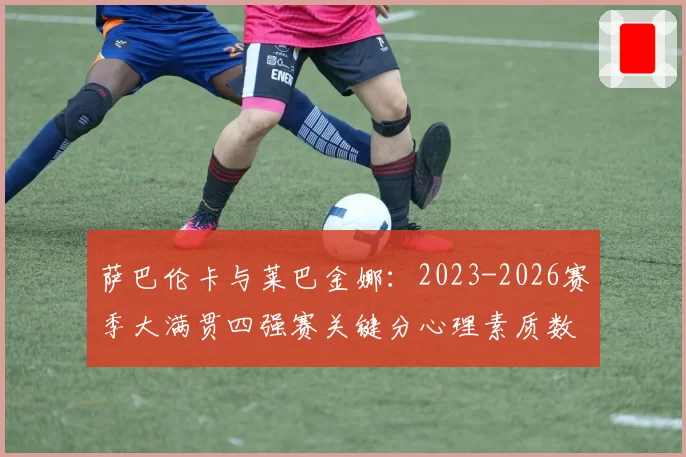 萨巴伦卡与莱巴金娜:2023-2026赛季大满贯四强赛关键分心理素质数据对比