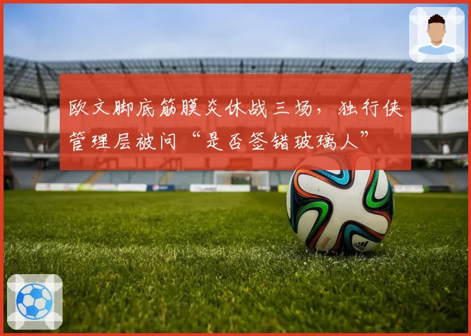 欧文脚底筋膜炎休战三场，独行侠管理层被问“是否签错玻璃人”