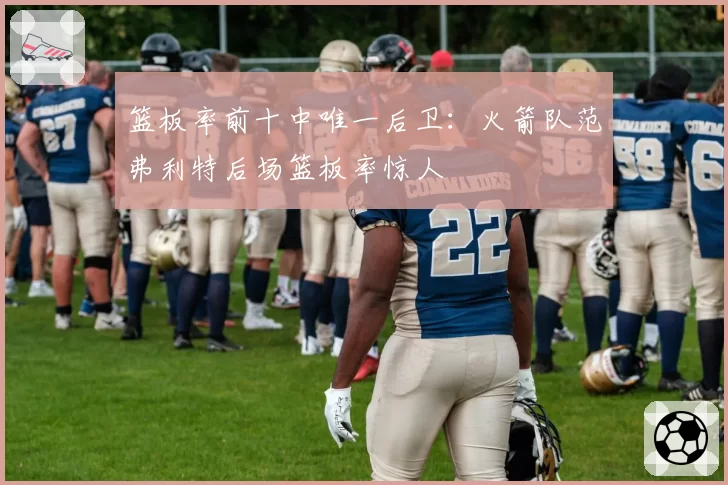 篮板率前十中唯一后卫：火箭队范弗利特后场篮板率惊人