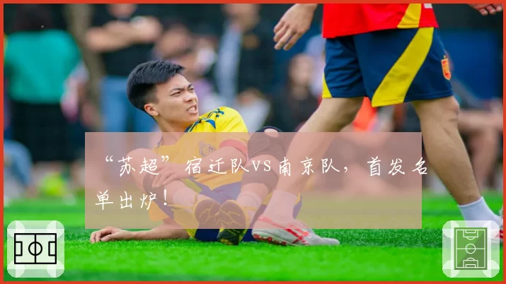 “苏超”宿迁队vs南京队，首发名单出炉！