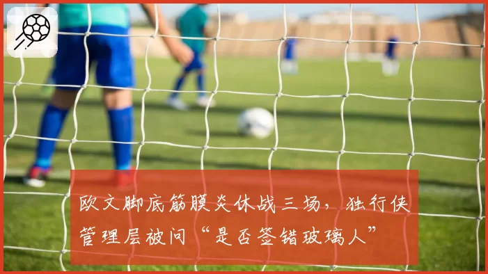 欧文脚底筋膜炎休战三场，独行侠管理层被问“是否签错玻璃人”