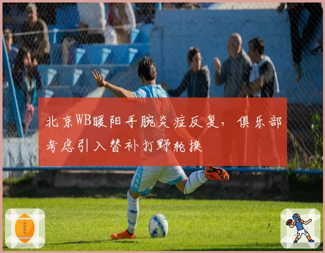 北京WB暖阳手腕炎症反复，俱乐部考虑引入替补打野轮换
