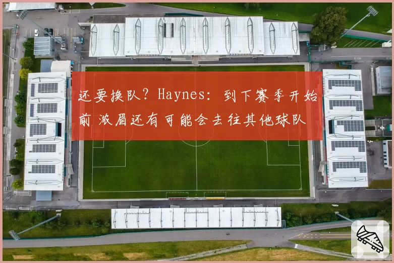 还要换队？Haynes：到下赛季开始前 浓眉还有可能会去往其他球队