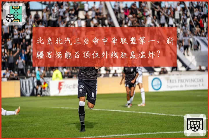 北京北汽三分命中率联盟第一，新疆客场能否顶住外线狂轰滥炸？
