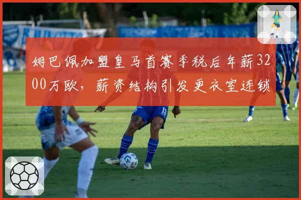 姆巴佩加盟皇马首赛季税后年薪3200万欧,薪资结构引发更衣室连锁反应