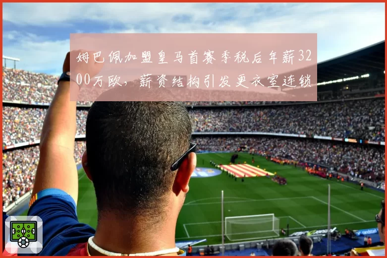 姆巴佩加盟皇马首赛季税后年薪3200万欧，薪资结构引发更衣室连锁反应