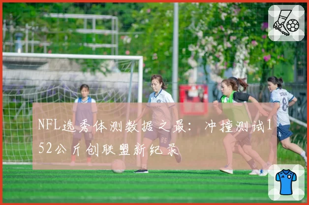 NFL选秀体测数据之最：冲撞测试152公斤创联盟新纪录