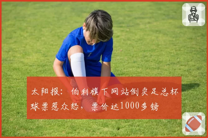 太阳报：伯利旗下网站倒卖足总杯球票惹众怒，票价达1000多镑