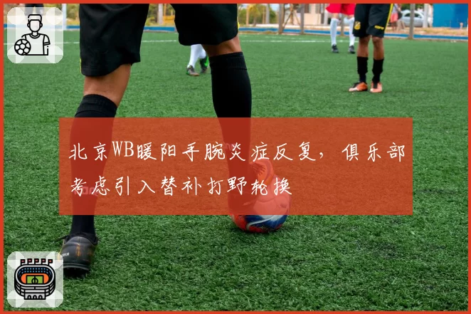 北京WB暖阳手腕炎症反复，俱乐部考虑引入替补打野轮换