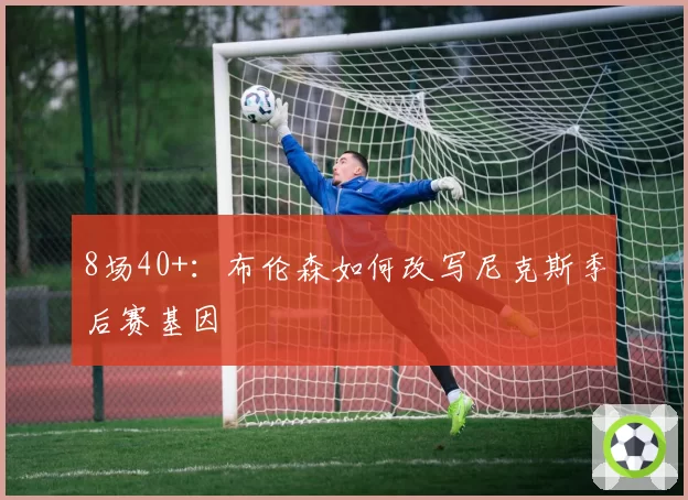 8场40+：布伦森如何改写尼克斯季后赛基因