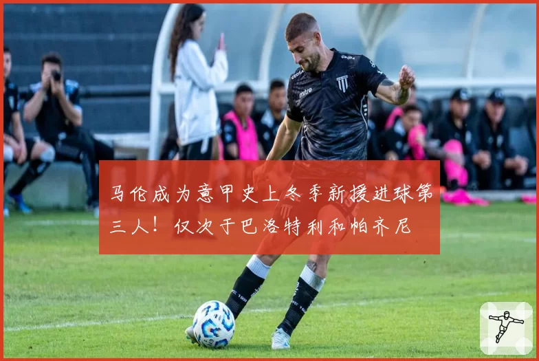 马伦成为意甲史上冬季新援进球第三人！仅次于巴洛特利和帕齐尼