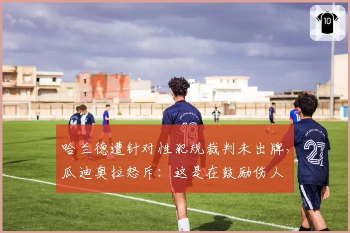 哈兰德遭针对性犯规裁判未出牌，瓜迪奥拉怒斥：这是在鼓励伤人