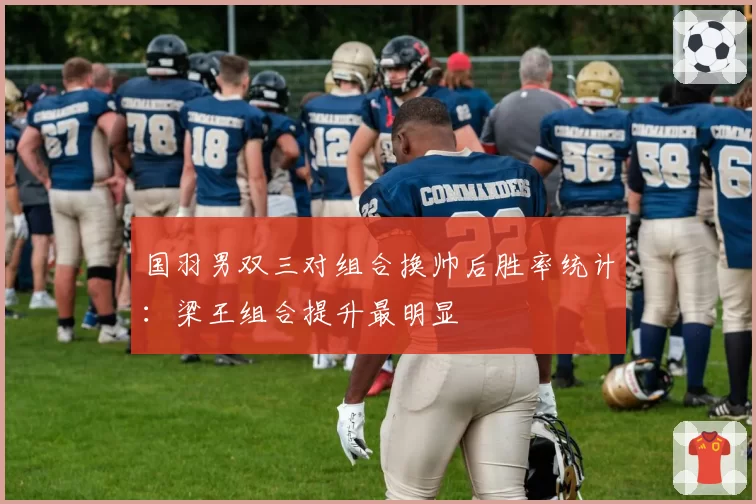 国羽男双三对组合换帅后胜率统计:梁王组合提升最明显