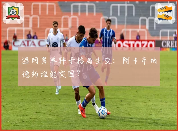 温网男单种子格局生变：阿卡辛纳德约谁能突围？