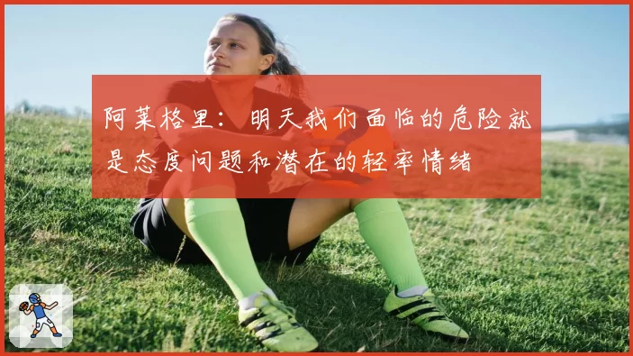 阿莱格里：明天我们面临的危险就是态度问题和潜在的轻率情绪