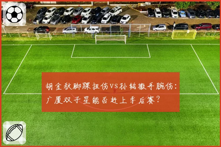 胡金秋脚踝扭伤vs孙铭徽手腕伤：广厦双子星能否赶上季后赛？