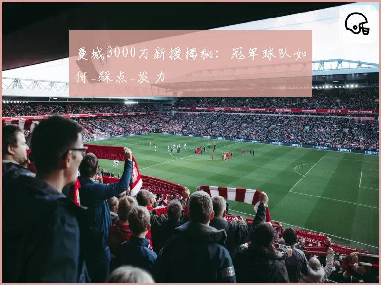 曼城3000万新援揭秘:冠军球队如何_踩点_发力