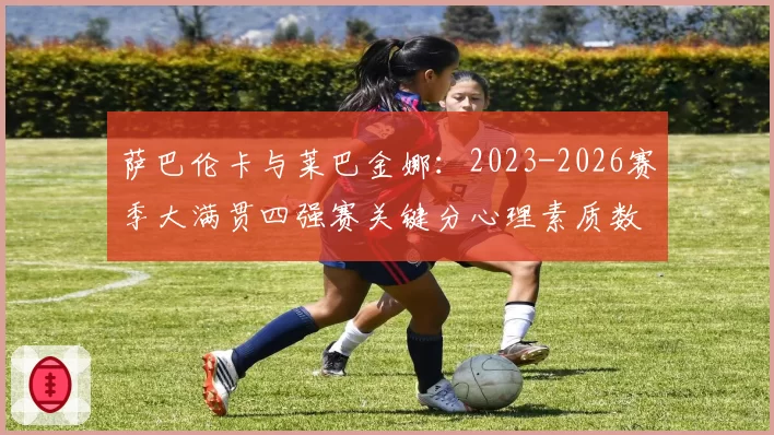 萨巴伦卡与莱巴金娜:2023-2026赛季大满贯四强赛关键分心理素质数据对比